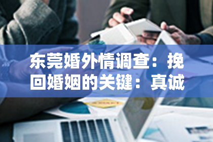 东莞婚外情调查:挽回婚姻的关键:真诚沟通与理解