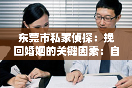 东莞市私家侦探:挽回婚姻的关键因素:自我反省与沟通的重要性