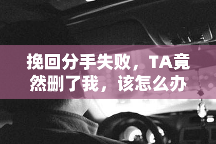 挽回分手失败，TA竟然删了我，该怎么办？