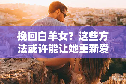 挽回白羊女？这些方法或许能让她重新爱上你