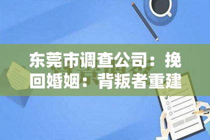 东莞市调查公司:挽回婚姻:背叛者重建信任的九个关键步骤