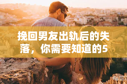 挽回男友出轨后的失落，你需要知道的5个关键步骤。