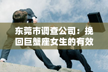 东莞市调查公司:挽回巨蟹座女生的有效策略:理解与关心