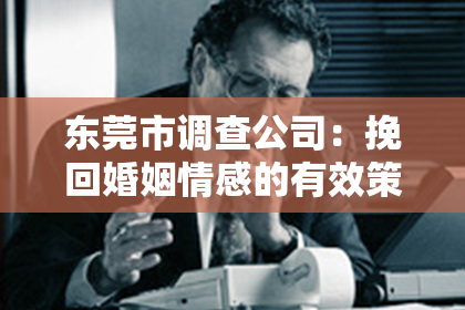 东莞市调查公司:挽回婚姻情感的有效策略与建议