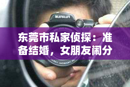 东莞市私家侦探:准备结婚,女朋友闹分手怎么挽回?