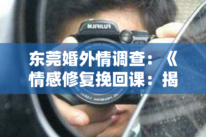 东莞婚外情调查:《情感修复挽回课:揭秘如何让爱情重燃火焰的秘密武器!》