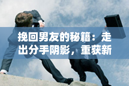 挽回男友的秘籍：走出分手阴影，重获新生！