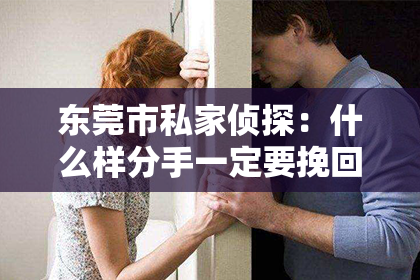 东莞市私家侦探:什么样分手一定要挽回:在爱情的迷雾中找寻光明