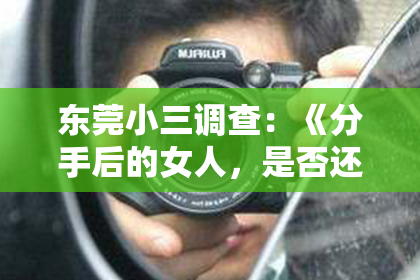 东莞小三调查:《分手后的女人,是否还有必要挽回?揭秘情感挽回的真相!》