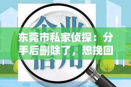 东莞市私家侦探:分手后删除了,想挽回?揭秘挽回爱情的正确姿势!