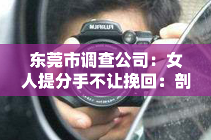 东莞市调查公司:女人提分手不让挽回:剖析分手背后的心理动机