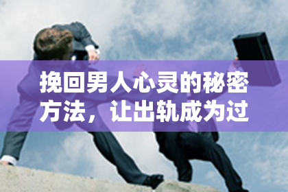 挽回男人心灵的秘密方法，让出轨成为过去的风景线