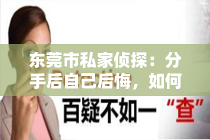 东莞市私家侦探:分手后自己后悔,如何挽回前缘的文案攻略