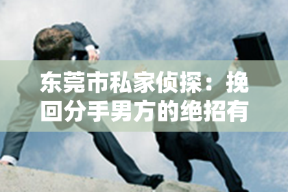 东莞市私家侦探:挽回分手男方的绝招有用吗?