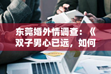 东莞婚外情调查:《双子男心已远,如何巧妙挽回他的心?揭秘挽回双子男的三大秘诀!》