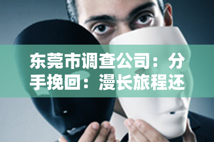 东莞市调查公司:分手挽回:漫长旅程还是转机契机?