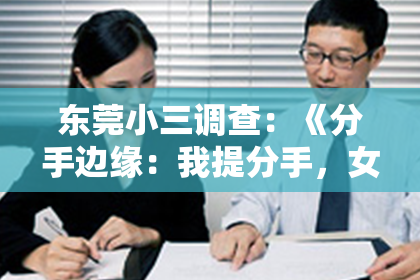 东莞小三调查:《分手边缘:我提分手,女友不挽回,我该如何抉择?》
