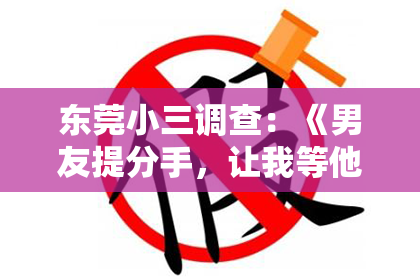 东莞小三调查:《男友提分手,让我等他挽回,我该何去何从?》