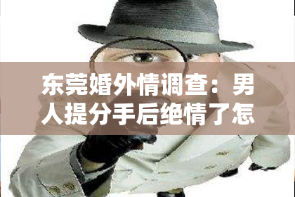 东莞婚外情调查:男人提分手后绝情了怎么挽回?有效策略全解析