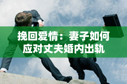 挽回爱情:妻子如何应对丈夫婚内出轨