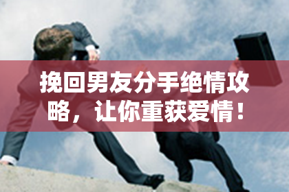 挽回男友分手绝情攻略，让你重获爱情！