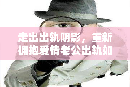 走出出轨阴影，重新拥抱爱情老公出轨如何挽回？