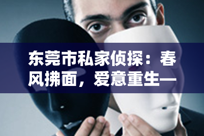 东莞市私家侦探:春风拂面,爱意重生——一场挽回分手的浪漫逆袭