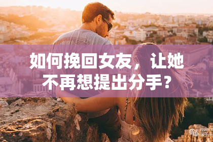 如何挽回女友，让她不再想提出分手？