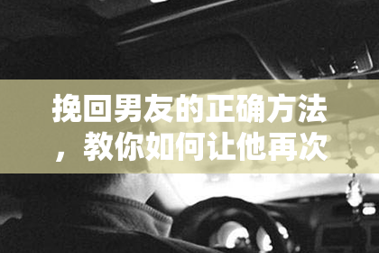 挽回男友的正确方法，教你如何让他再次爱上你！