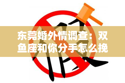 东莞婚外情调查:双鱼座和你分手怎么挽回他