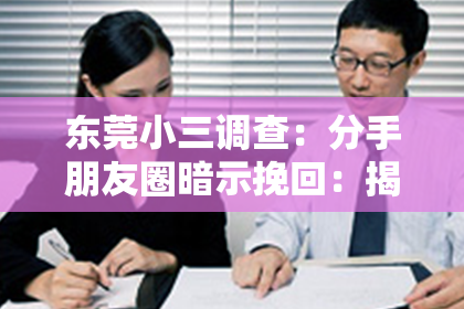 东莞小三调查:分手朋友圈暗示挽回:揭秘前任心理,教你巧妙挽回爱情