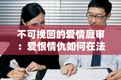 不可挽回的爱情庭审：爱恨情仇如何在法庭上裁决？