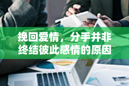 挽回爱情，分手并非终结彼此感情的原因