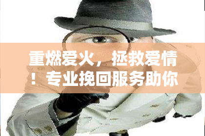 重燃爱火，拯救爱情！专业挽回服务助你重拾幸福！