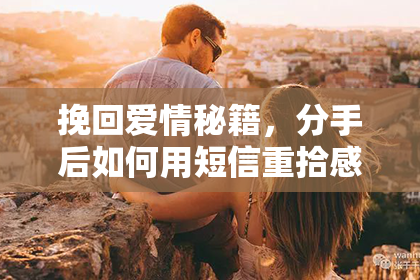 挽回爱情秘籍，分手后如何用短信重拾感情
