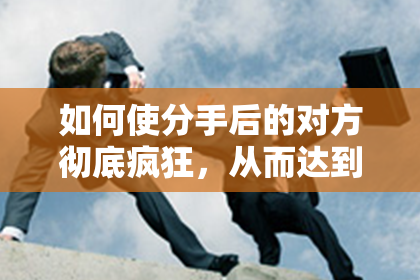 如何使分手后的对方彻底疯狂，从而达到挽回的目的？