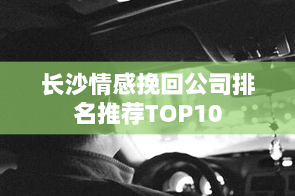 长沙情感挽回公司排名推荐TOP10