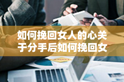 如何挽回女人的心关于分手后如何挽回女人心思考