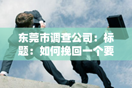 东莞市调查公司:标题:如何挽回一个要分手的男人?专业攻略助你重燃爱情火花