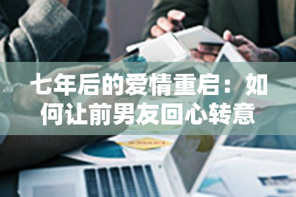 七年后的爱情重启：如何让前男友回心转意