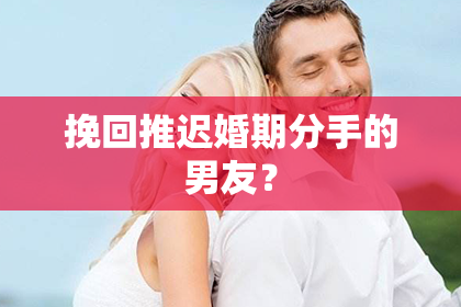 挽回推迟婚期分手的男友？
