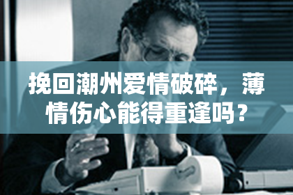 挽回潮州爱情破碎，薄情伤心能得重逢吗？