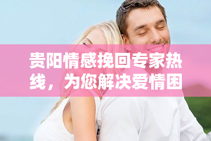 贵阳情感挽回专家热线，为您解决爱情困扰
