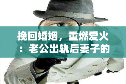 挽回婚姻，重燃爱火：老公出轨后妻子的故事