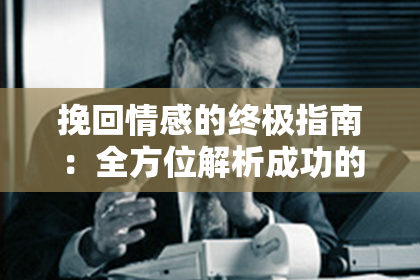 挽回情感的终极指南：全方位解析成功的技巧和方法