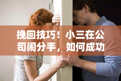 挽回技巧！小三在公司闹分手，如何成功拯救？