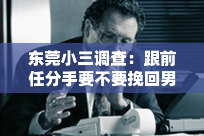 东莞小三调查:跟前任分手要不要挽回男朋友?——情感抉择的理性分析
