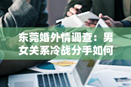 东莞婚外情调查:男女关系冷战分手如何挽回:从沉默到重燃爱火
