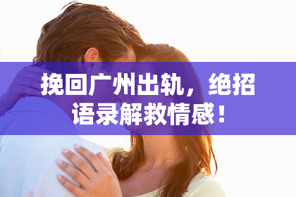 挽回广州出轨，绝招语录解救情感！