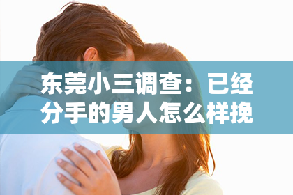 东莞小三调查:已经分手的男人怎么样挽回:有效策略与案例分析
